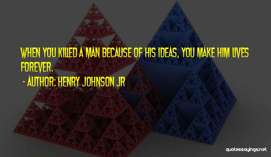 Henry Johnson Jr Quotes: When You Killed A Man Because Of His Ideas, You Make Him Lives Forever.