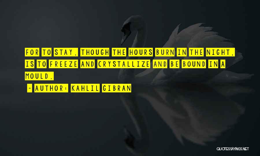 Kahlil Gibran Quotes: For To Stay, Though The Hours Burn In The Night, Is To Freeze And Crystallize And Be Bound In A