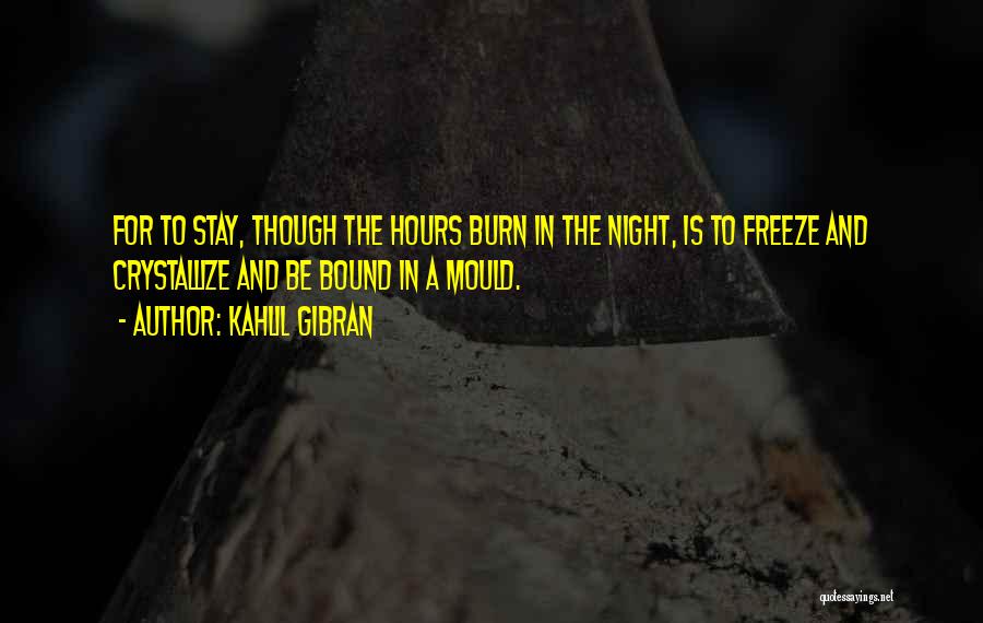 Kahlil Gibran Quotes: For To Stay, Though The Hours Burn In The Night, Is To Freeze And Crystallize And Be Bound In A