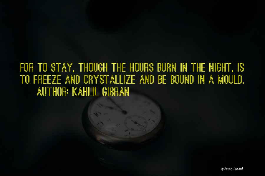 Kahlil Gibran Quotes: For To Stay, Though The Hours Burn In The Night, Is To Freeze And Crystallize And Be Bound In A