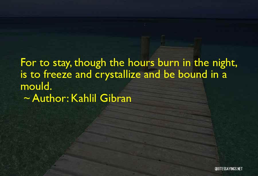Kahlil Gibran Quotes: For To Stay, Though The Hours Burn In The Night, Is To Freeze And Crystallize And Be Bound In A