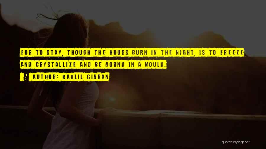 Kahlil Gibran Quotes: For To Stay, Though The Hours Burn In The Night, Is To Freeze And Crystallize And Be Bound In A