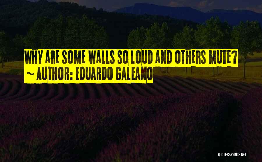 Eduardo Galeano Quotes: Why Are Some Walls So Loud And Others Mute?