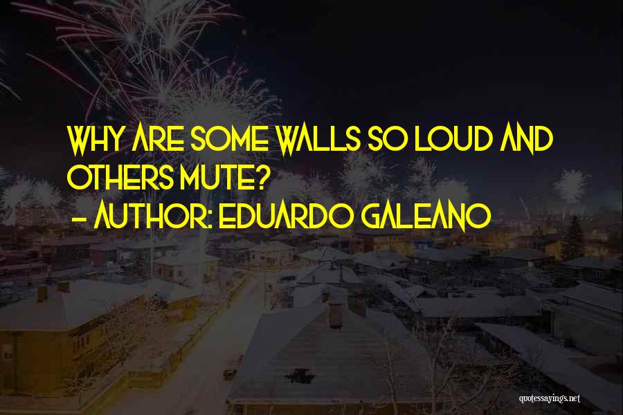 Eduardo Galeano Quotes: Why Are Some Walls So Loud And Others Mute?