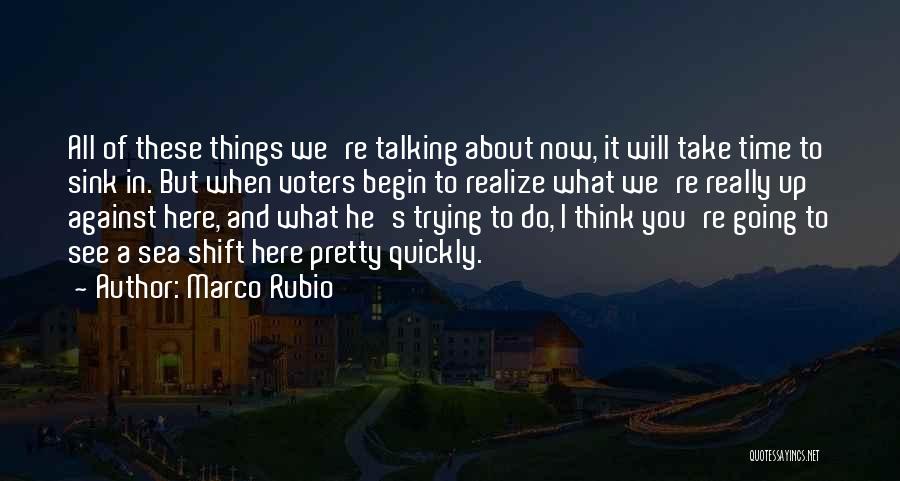 Marco Rubio Quotes: All Of These Things We're Talking About Now, It Will Take Time To Sink In. But When Voters Begin To