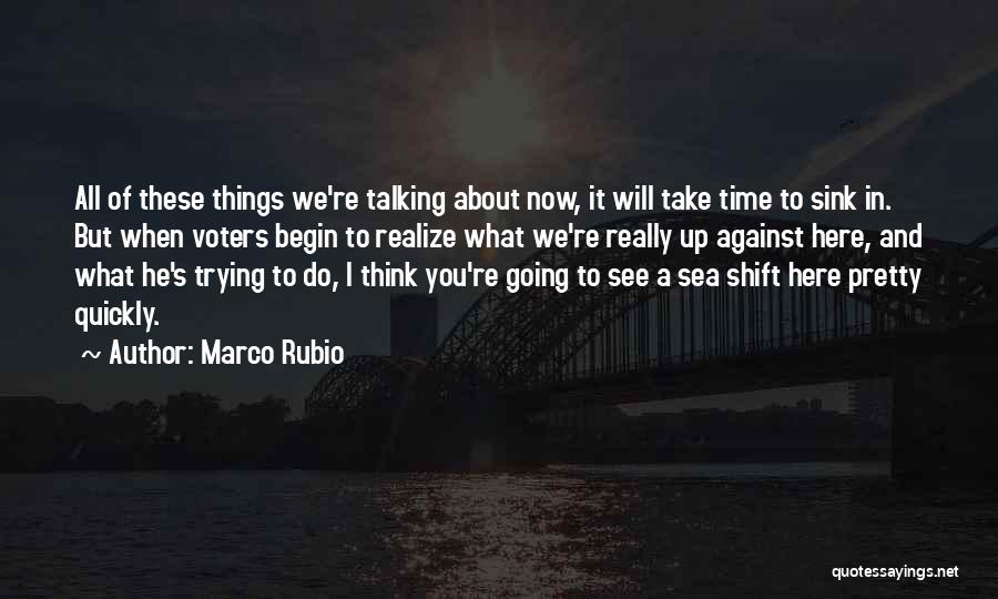 Marco Rubio Quotes: All Of These Things We're Talking About Now, It Will Take Time To Sink In. But When Voters Begin To