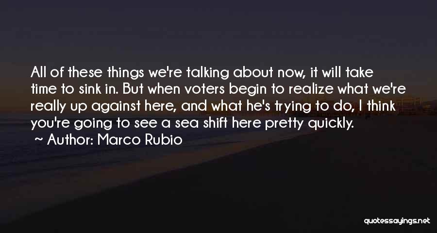 Marco Rubio Quotes: All Of These Things We're Talking About Now, It Will Take Time To Sink In. But When Voters Begin To