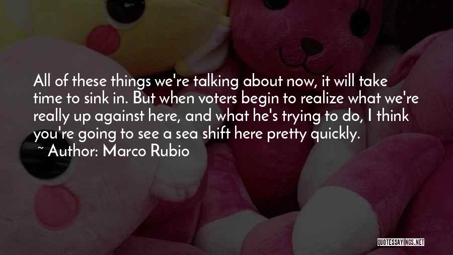 Marco Rubio Quotes: All Of These Things We're Talking About Now, It Will Take Time To Sink In. But When Voters Begin To