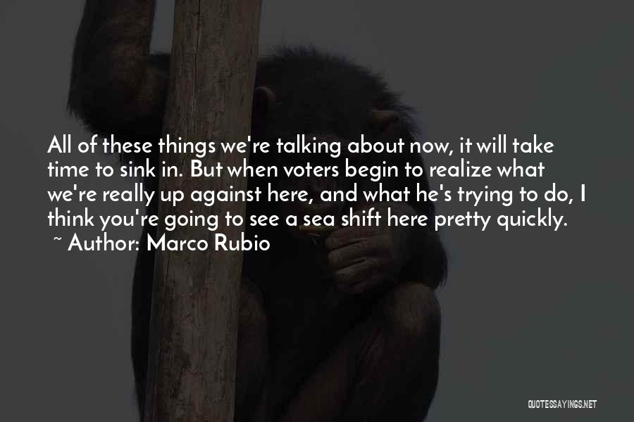Marco Rubio Quotes: All Of These Things We're Talking About Now, It Will Take Time To Sink In. But When Voters Begin To