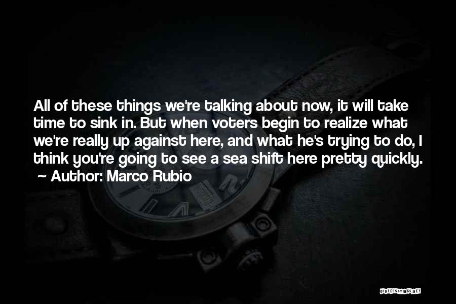 Marco Rubio Quotes: All Of These Things We're Talking About Now, It Will Take Time To Sink In. But When Voters Begin To