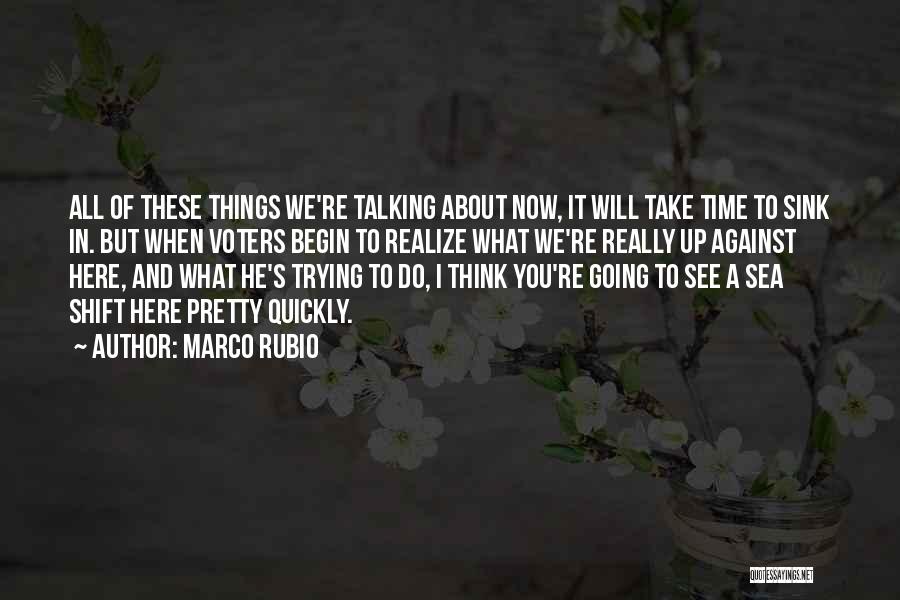 Marco Rubio Quotes: All Of These Things We're Talking About Now, It Will Take Time To Sink In. But When Voters Begin To