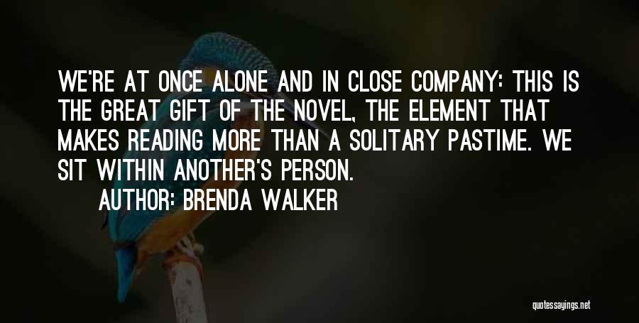 Brenda Walker Quotes: We're At Once Alone And In Close Company: This Is The Great Gift Of The Novel, The Element That Makes