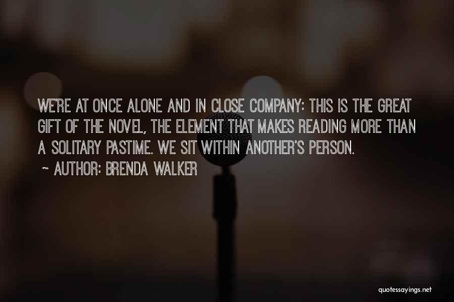 Brenda Walker Quotes: We're At Once Alone And In Close Company: This Is The Great Gift Of The Novel, The Element That Makes