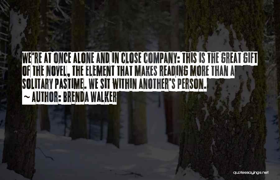 Brenda Walker Quotes: We're At Once Alone And In Close Company: This Is The Great Gift Of The Novel, The Element That Makes