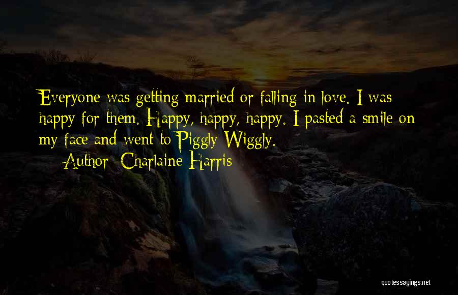 Charlaine Harris Quotes: Everyone Was Getting Married Or Falling In Love. I Was Happy For Them. Happy, Happy, Happy. I Pasted A Smile