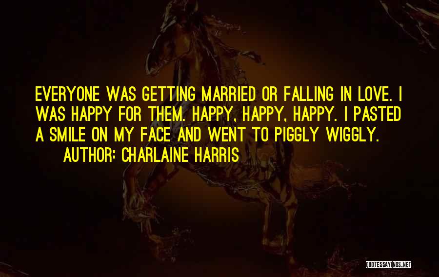 Charlaine Harris Quotes: Everyone Was Getting Married Or Falling In Love. I Was Happy For Them. Happy, Happy, Happy. I Pasted A Smile