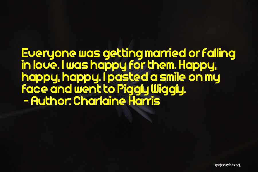 Charlaine Harris Quotes: Everyone Was Getting Married Or Falling In Love. I Was Happy For Them. Happy, Happy, Happy. I Pasted A Smile