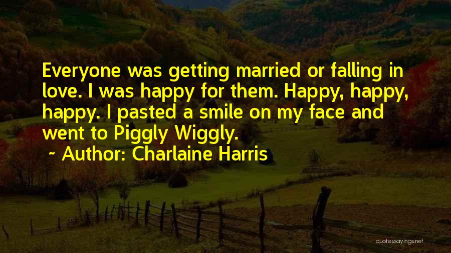 Charlaine Harris Quotes: Everyone Was Getting Married Or Falling In Love. I Was Happy For Them. Happy, Happy, Happy. I Pasted A Smile