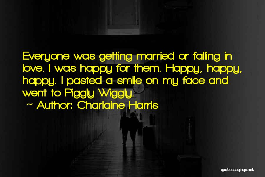 Charlaine Harris Quotes: Everyone Was Getting Married Or Falling In Love. I Was Happy For Them. Happy, Happy, Happy. I Pasted A Smile