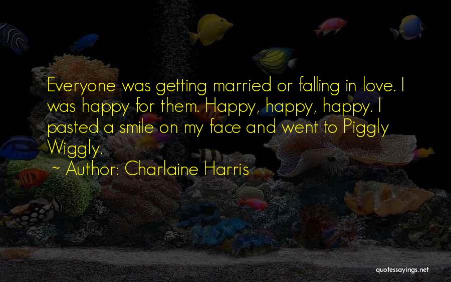 Charlaine Harris Quotes: Everyone Was Getting Married Or Falling In Love. I Was Happy For Them. Happy, Happy, Happy. I Pasted A Smile