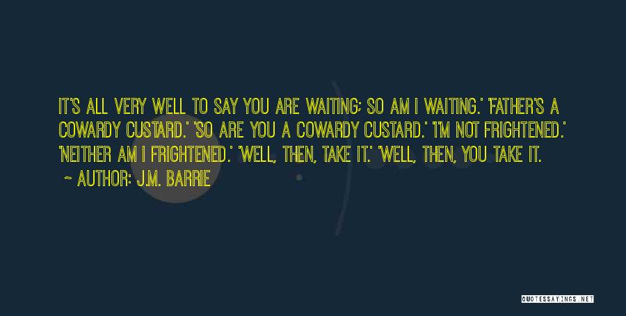 J.M. Barrie Quotes: It's All Very Well To Say You Are Waiting; So Am I Waiting.' 'father's A Cowardy Custard.' 'so Are You