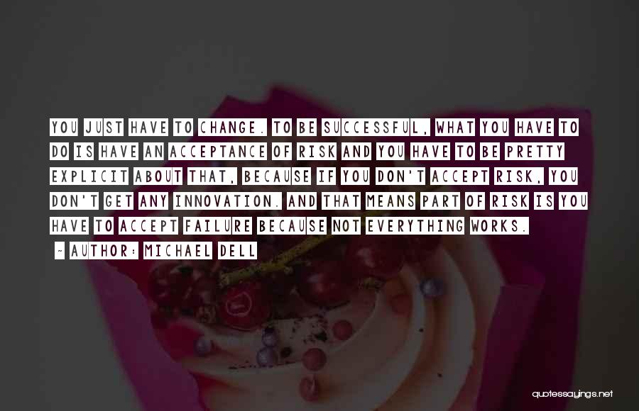 Michael Dell Quotes: You Just Have To Change. To Be Successful, What You Have To Do Is Have An Acceptance Of Risk And