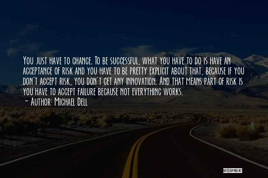 Michael Dell Quotes: You Just Have To Change. To Be Successful, What You Have To Do Is Have An Acceptance Of Risk And