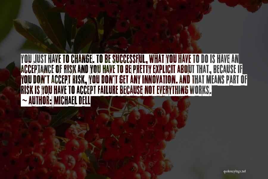 Michael Dell Quotes: You Just Have To Change. To Be Successful, What You Have To Do Is Have An Acceptance Of Risk And