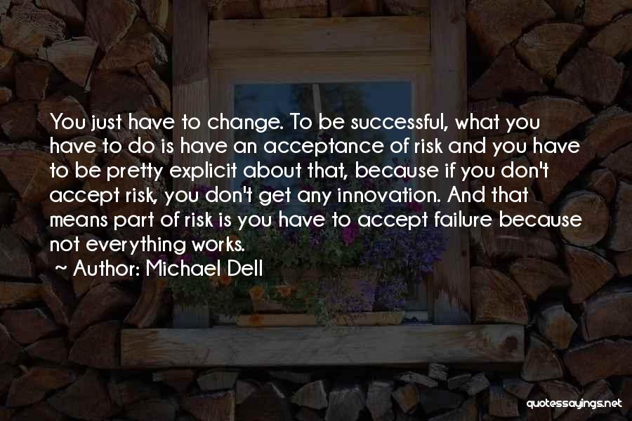 Michael Dell Quotes: You Just Have To Change. To Be Successful, What You Have To Do Is Have An Acceptance Of Risk And