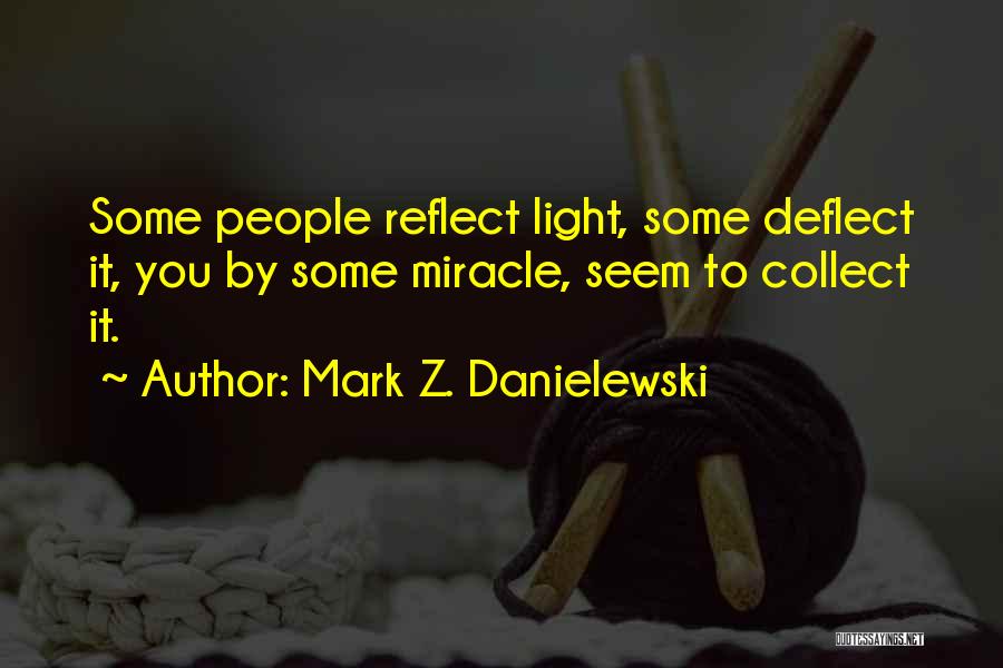 Mark Z. Danielewski Quotes: Some People Reflect Light, Some Deflect It, You By Some Miracle, Seem To Collect It.