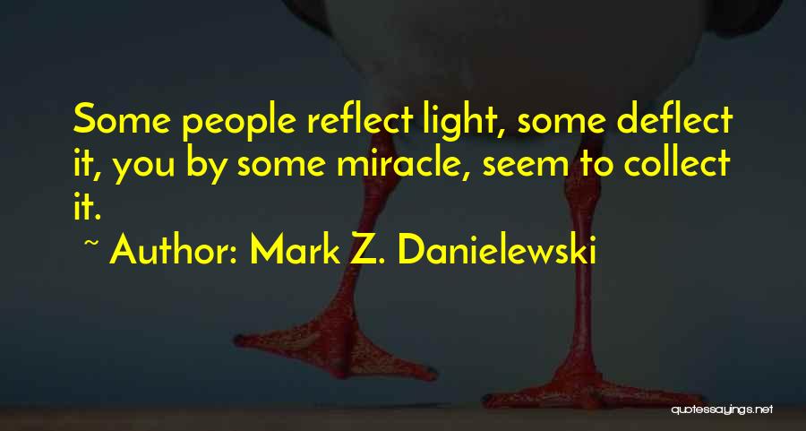 Mark Z. Danielewski Quotes: Some People Reflect Light, Some Deflect It, You By Some Miracle, Seem To Collect It.