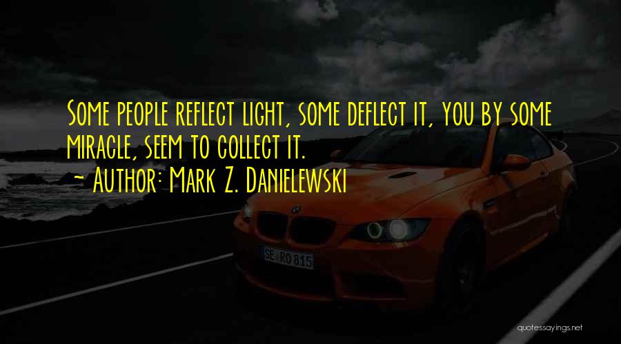 Mark Z. Danielewski Quotes: Some People Reflect Light, Some Deflect It, You By Some Miracle, Seem To Collect It.