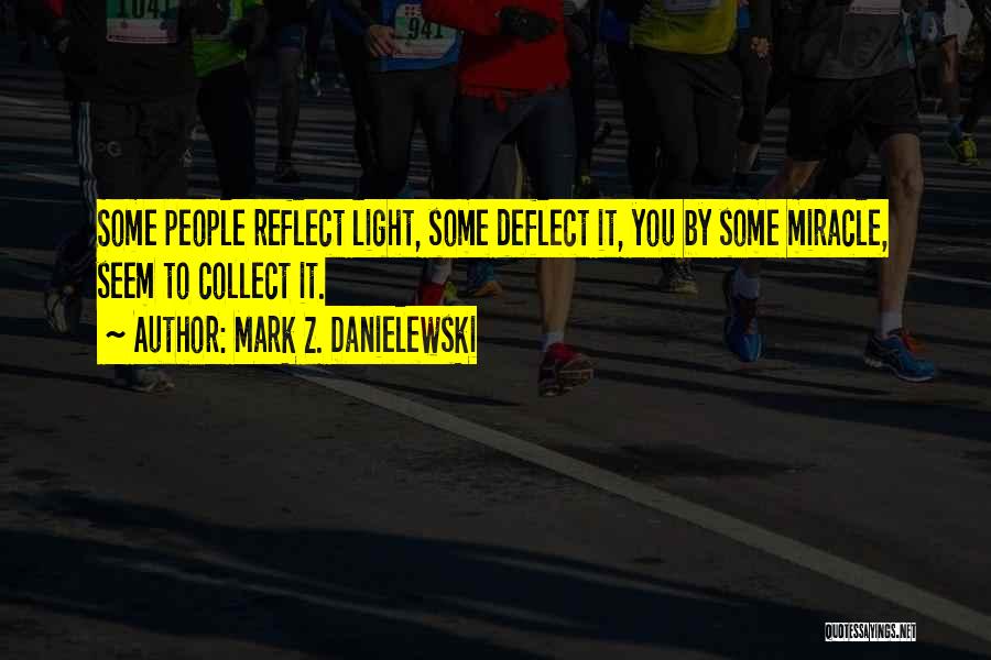 Mark Z. Danielewski Quotes: Some People Reflect Light, Some Deflect It, You By Some Miracle, Seem To Collect It.