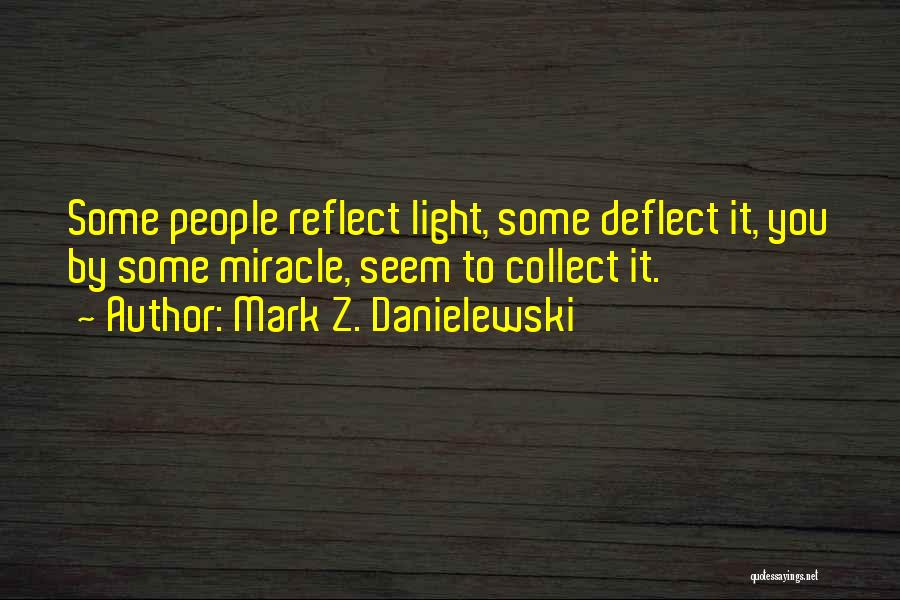 Mark Z. Danielewski Quotes: Some People Reflect Light, Some Deflect It, You By Some Miracle, Seem To Collect It.