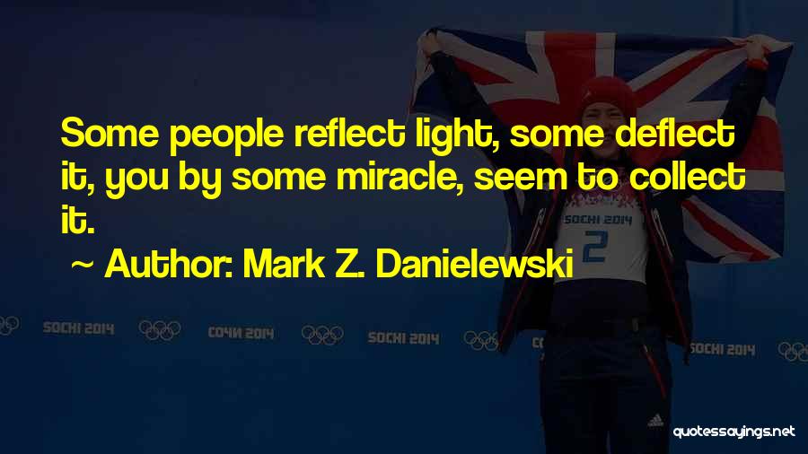 Mark Z. Danielewski Quotes: Some People Reflect Light, Some Deflect It, You By Some Miracle, Seem To Collect It.