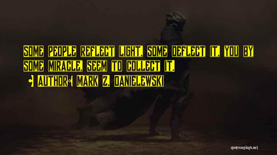Mark Z. Danielewski Quotes: Some People Reflect Light, Some Deflect It, You By Some Miracle, Seem To Collect It.