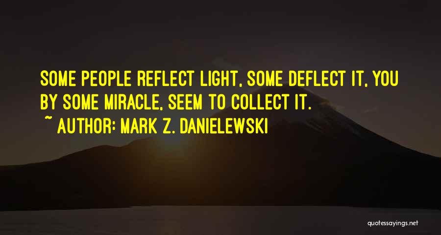 Mark Z. Danielewski Quotes: Some People Reflect Light, Some Deflect It, You By Some Miracle, Seem To Collect It.