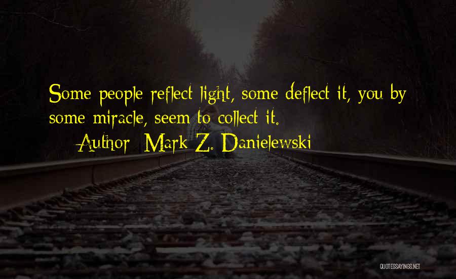 Mark Z. Danielewski Quotes: Some People Reflect Light, Some Deflect It, You By Some Miracle, Seem To Collect It.