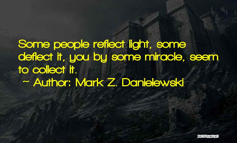 Mark Z. Danielewski Quotes: Some People Reflect Light, Some Deflect It, You By Some Miracle, Seem To Collect It.