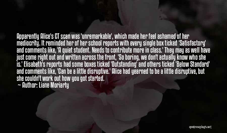 Liane Moriarty Quotes: Apparently Alice's Ct Scan Was 'unremarkable', Which Made Her Feel Ashamed Of Her Mediocrity. It Reminded Her Of Her School