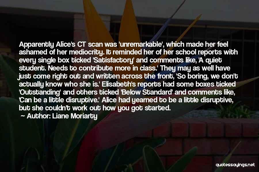 Liane Moriarty Quotes: Apparently Alice's Ct Scan Was 'unremarkable', Which Made Her Feel Ashamed Of Her Mediocrity. It Reminded Her Of Her School