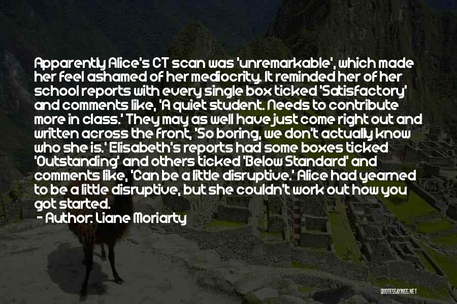 Liane Moriarty Quotes: Apparently Alice's Ct Scan Was 'unremarkable', Which Made Her Feel Ashamed Of Her Mediocrity. It Reminded Her Of Her School