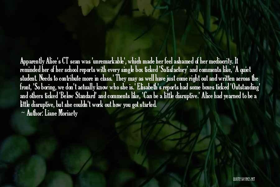 Liane Moriarty Quotes: Apparently Alice's Ct Scan Was 'unremarkable', Which Made Her Feel Ashamed Of Her Mediocrity. It Reminded Her Of Her School