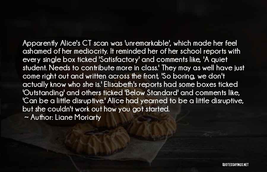 Liane Moriarty Quotes: Apparently Alice's Ct Scan Was 'unremarkable', Which Made Her Feel Ashamed Of Her Mediocrity. It Reminded Her Of Her School