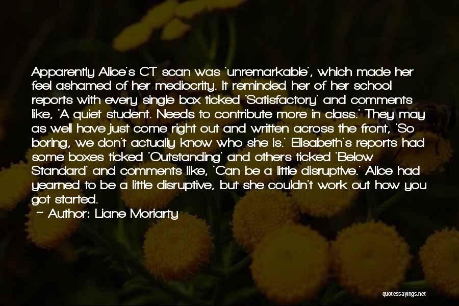 Liane Moriarty Quotes: Apparently Alice's Ct Scan Was 'unremarkable', Which Made Her Feel Ashamed Of Her Mediocrity. It Reminded Her Of Her School