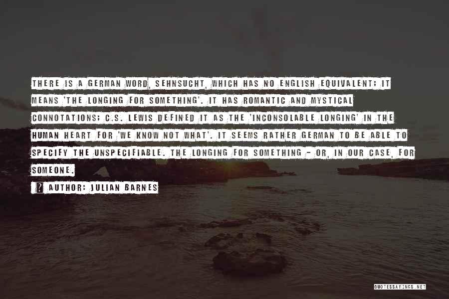 Julian Barnes Quotes: There Is A German Word, Sehnsucht, Which Has No English Equivalent; It Means 'the Longing For Something'. It Has Romantic