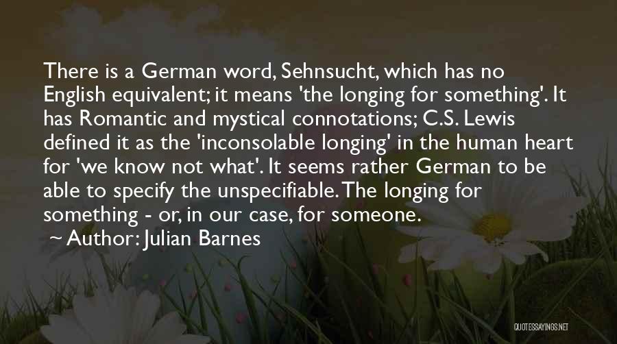Julian Barnes Quotes: There Is A German Word, Sehnsucht, Which Has No English Equivalent; It Means 'the Longing For Something'. It Has Romantic