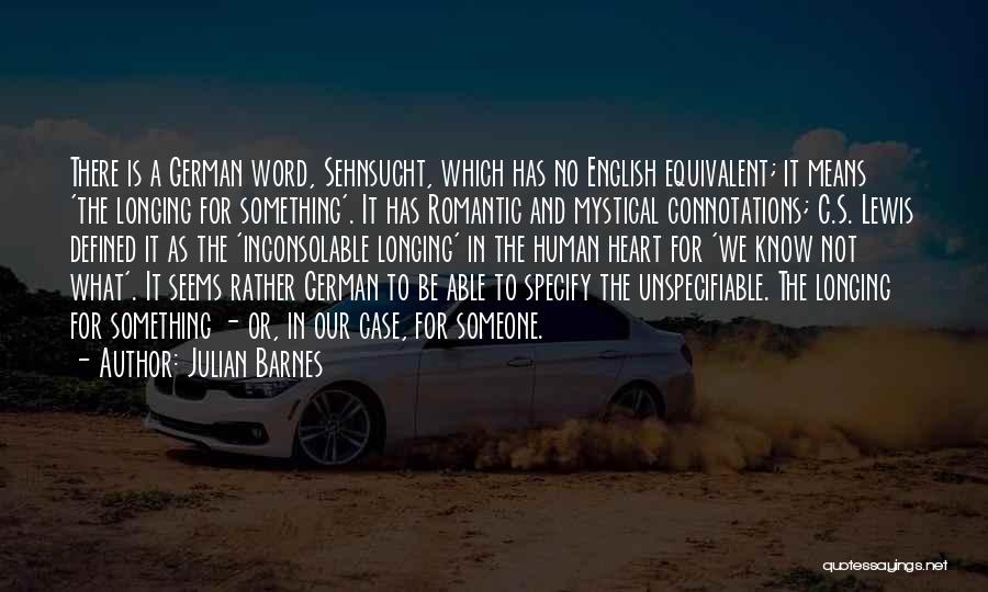 Julian Barnes Quotes: There Is A German Word, Sehnsucht, Which Has No English Equivalent; It Means 'the Longing For Something'. It Has Romantic