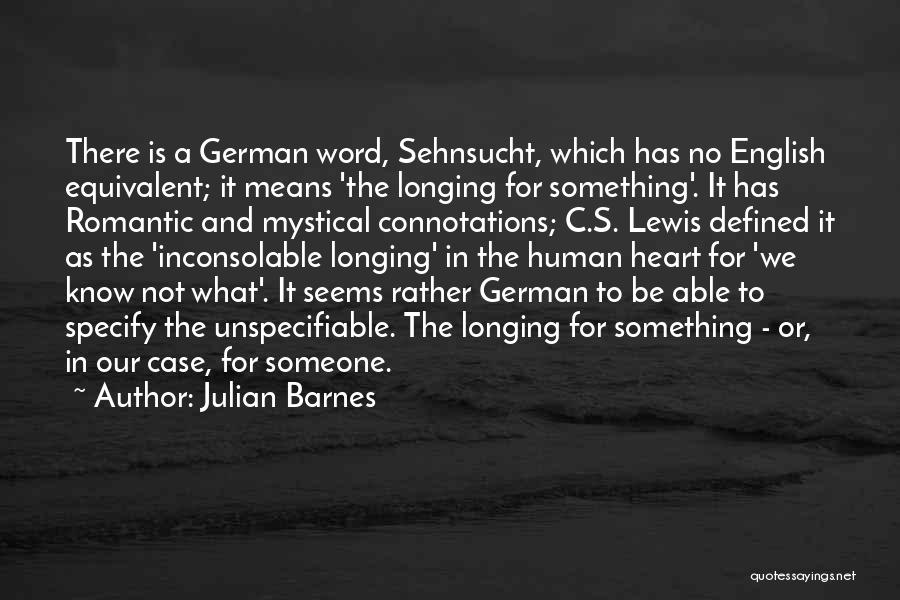 Julian Barnes Quotes: There Is A German Word, Sehnsucht, Which Has No English Equivalent; It Means 'the Longing For Something'. It Has Romantic