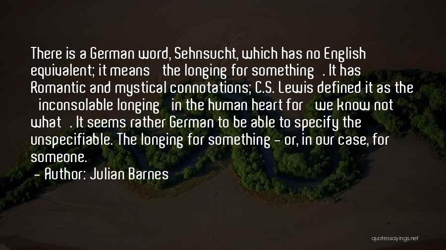 Julian Barnes Quotes: There Is A German Word, Sehnsucht, Which Has No English Equivalent; It Means 'the Longing For Something'. It Has Romantic